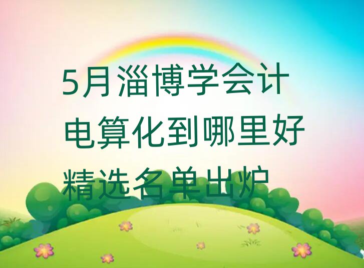 5月淄博學(xué)會(huì)計(jì)電算化到哪里好精選名單出爐