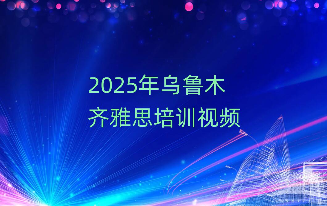 2025年烏魯木齊雅思培訓(xùn)視頻