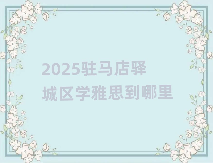 2025駐馬店驛城區(qū)學雅思到哪里