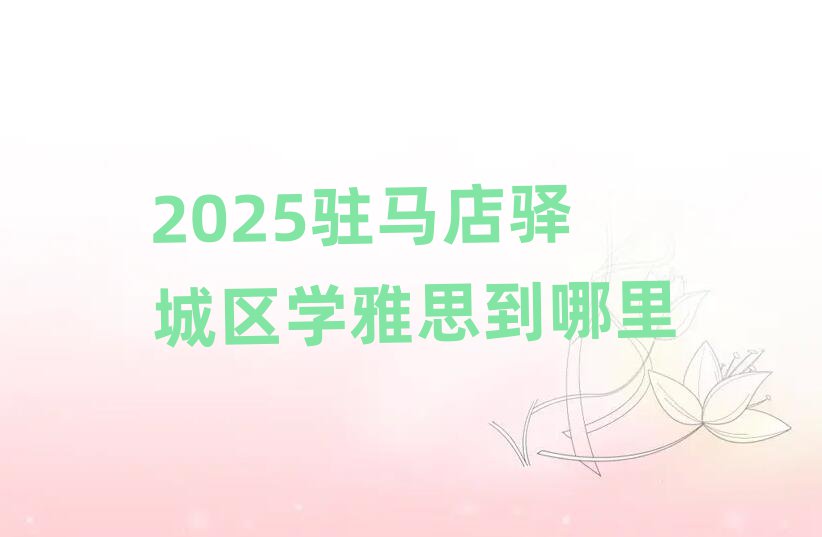 2025駐馬店驛城區(qū)學雅思到哪里