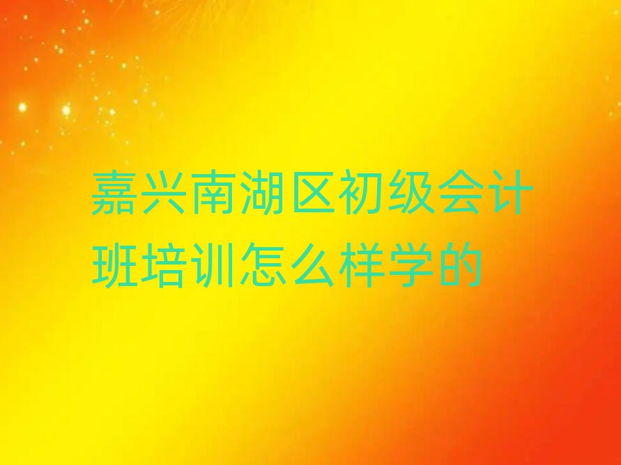 嘉興南湖區(qū)初級(jí)會(huì)計(jì)班培訓(xùn)怎么樣學(xué)的