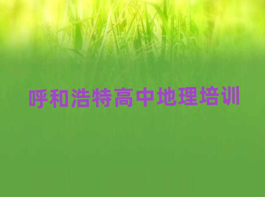 2025年呼和浩特新城區(qū)高中地理培訓(xùn)班精選名單出爐