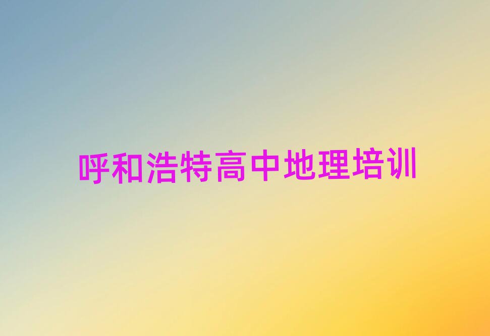 2025年呼和浩特新城區(qū)高中地理培訓(xùn)班精選名單出爐