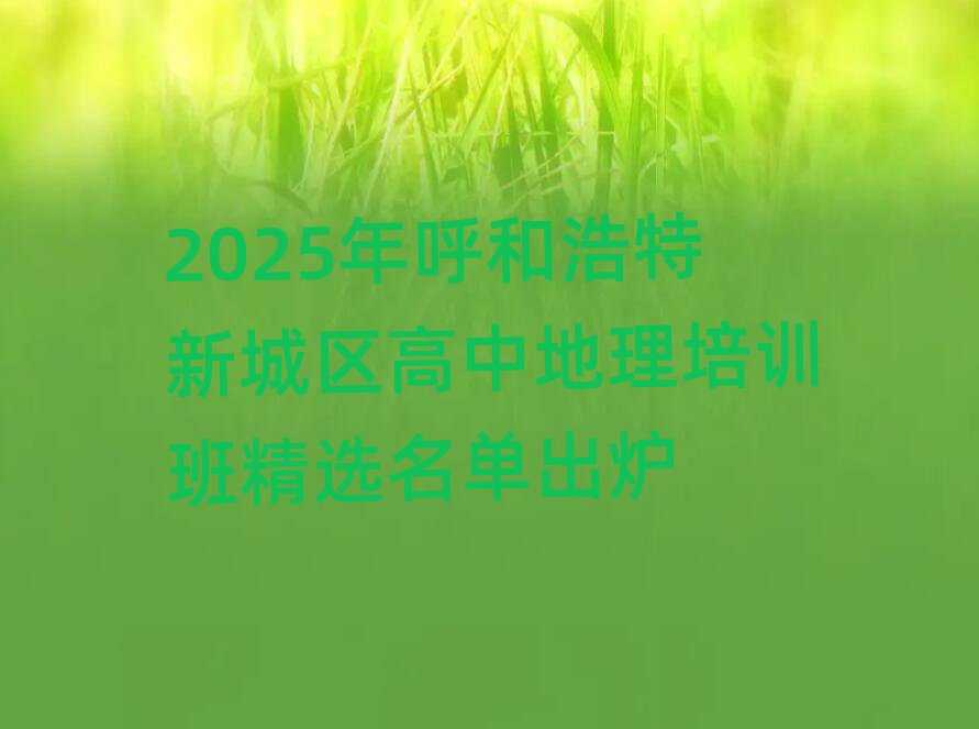2025年呼和浩特新城區(qū)高中地理培訓(xùn)班精選名單出爐