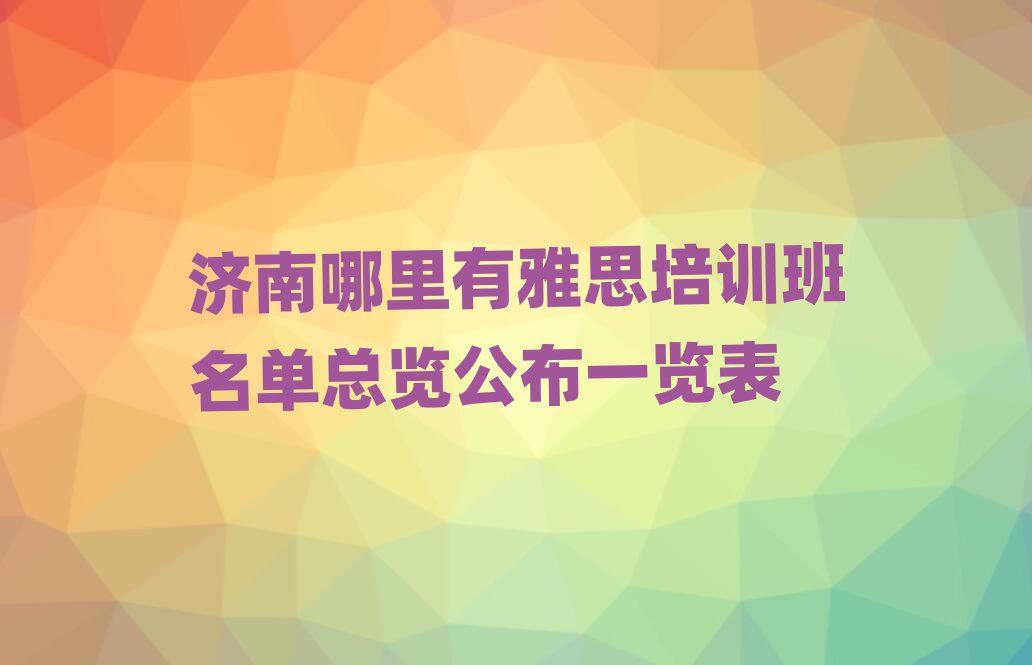 濟(jì)南哪里有雅思培訓(xùn)班名單總覽公布一覽表