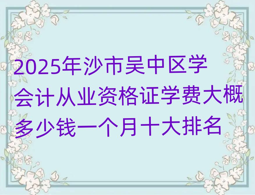 2025年沙市吳中區(qū)學(xué)會計從業(yè)資格證學(xué)費大概多少錢一個月十大排名
