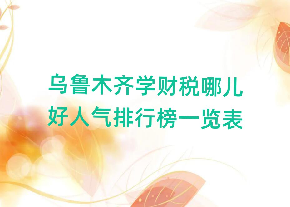 烏魯木齊學(xué)財(cái)稅哪兒好人氣排行榜一覽表