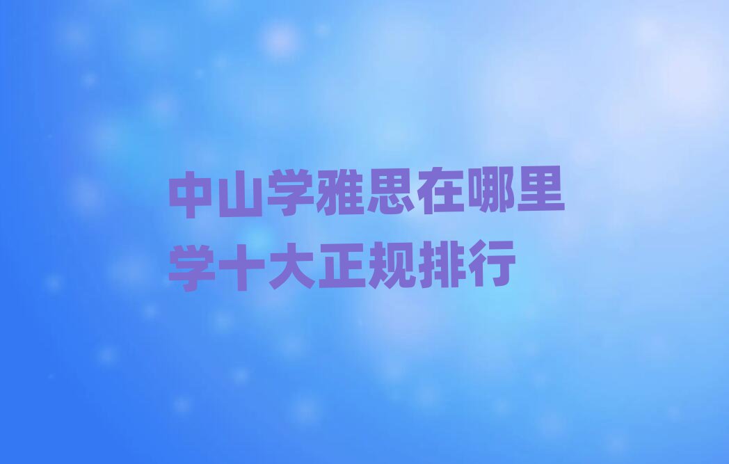 中山學(xué)雅思在哪里學(xué)十大正規(guī)排行