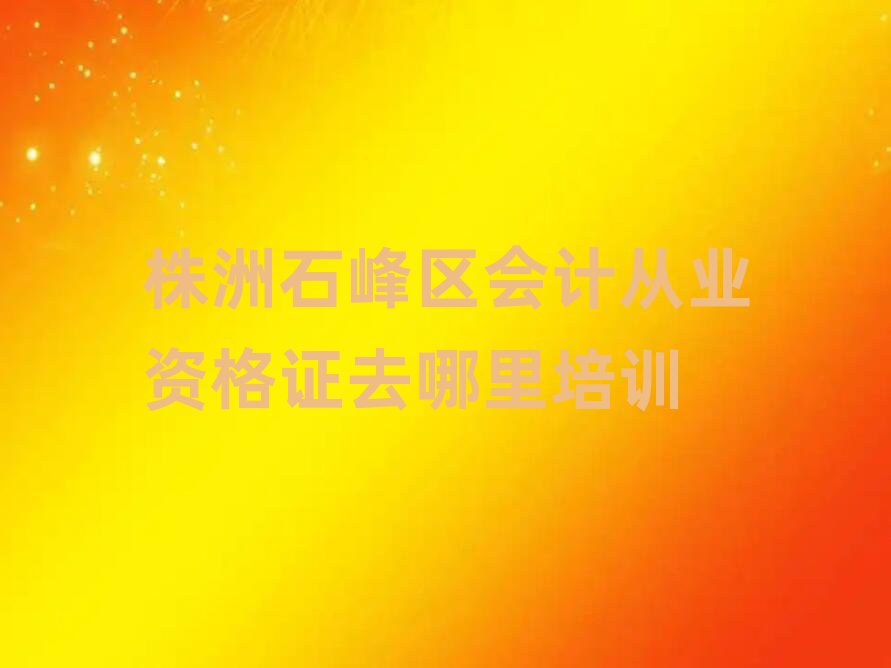 株洲石峰區(qū)會(huì)計(jì)從業(yè)資格證去哪里培訓(xùn)
