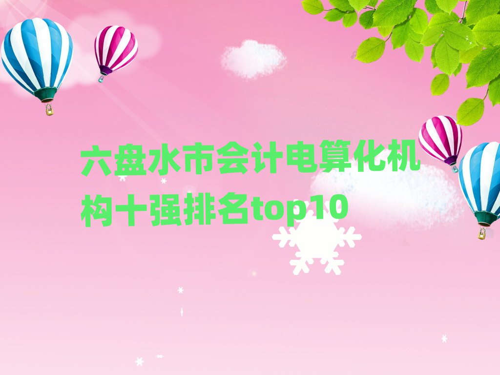 六盤水市會(huì)計(jì)電算化機(jī)構(gòu)十強(qiáng)排名top10