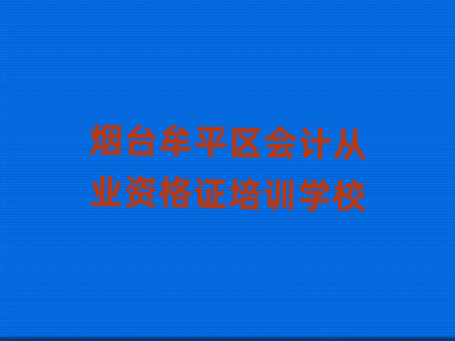 煙臺牟平區(qū)哪個學校會計從業(yè)資格證培訓好排名top10