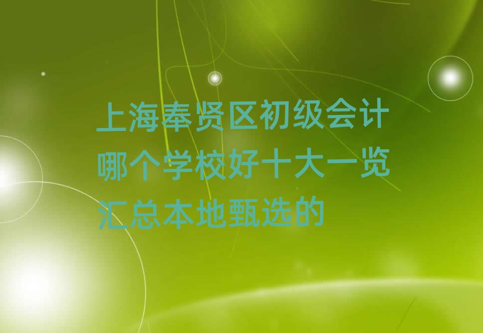 上海奉賢區(qū)初級(jí)會(huì)計(jì)哪個(gè)學(xué)校好十大一覽匯總本地甄選的