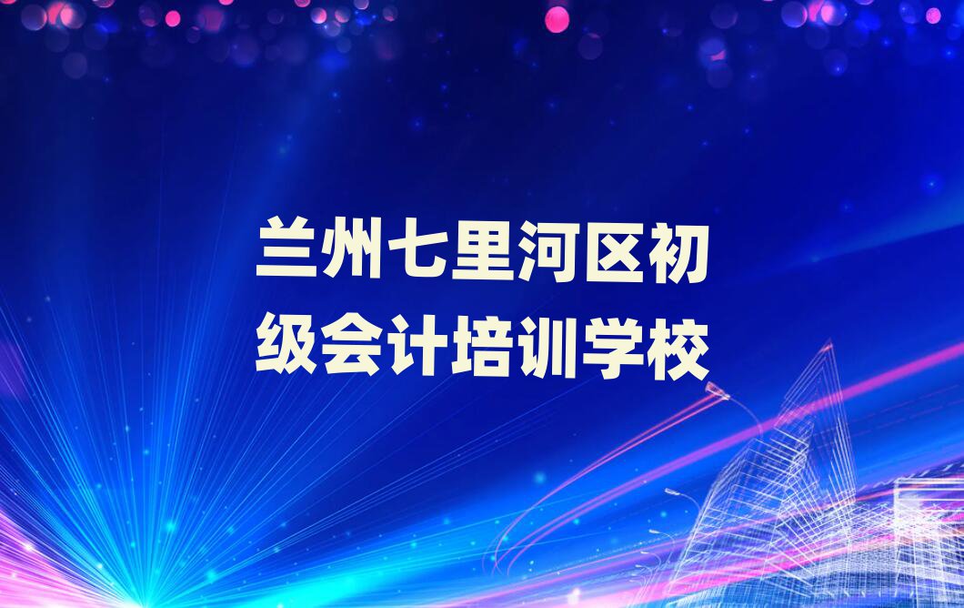 蘭州七里河區(qū)初級會計培訓(xùn)學(xué)校學(xué)費十大排行