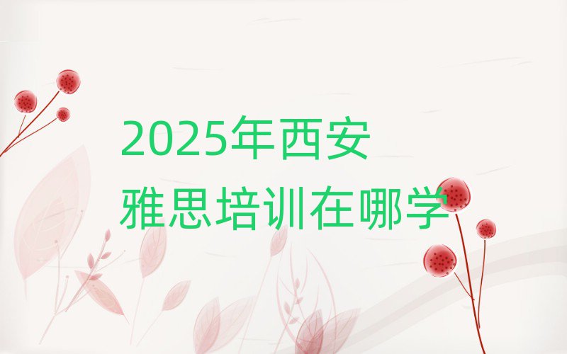 2025年西安雅思培訓(xùn)在哪學(xué)
