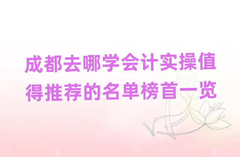 成都去哪學會計實操值得推薦的名單榜首一覽