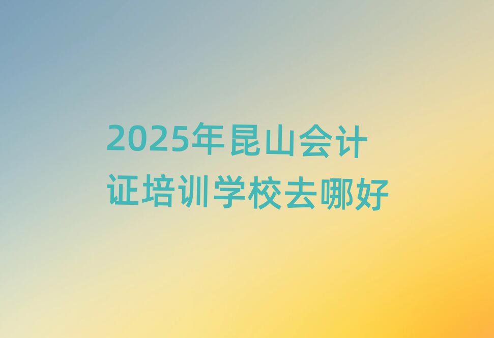 2025年昆山會計證培訓學校去哪好