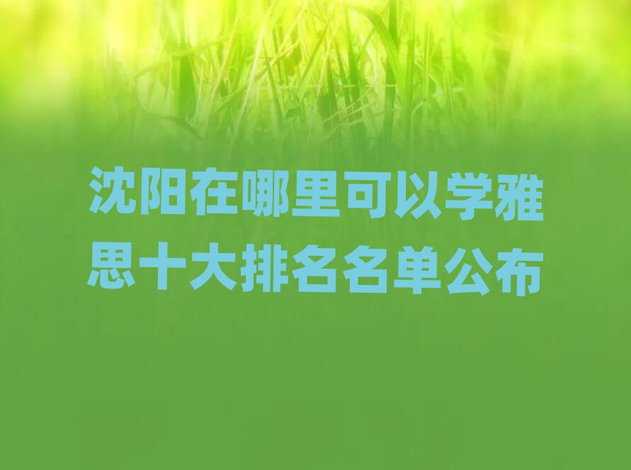 沈陽在哪里可以學(xué)雅思十大排名名單公布