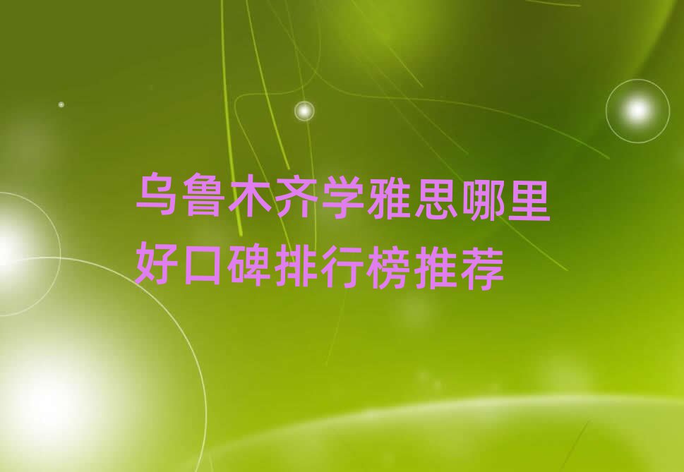 烏魯木齊學(xué)雅思哪里好口碑排行榜推薦