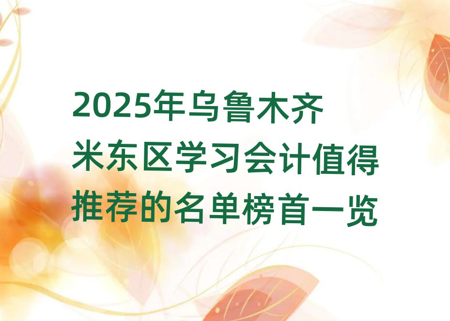 2025年烏魯木齊米東區(qū)學習會計值得推薦的名單榜首一覽
