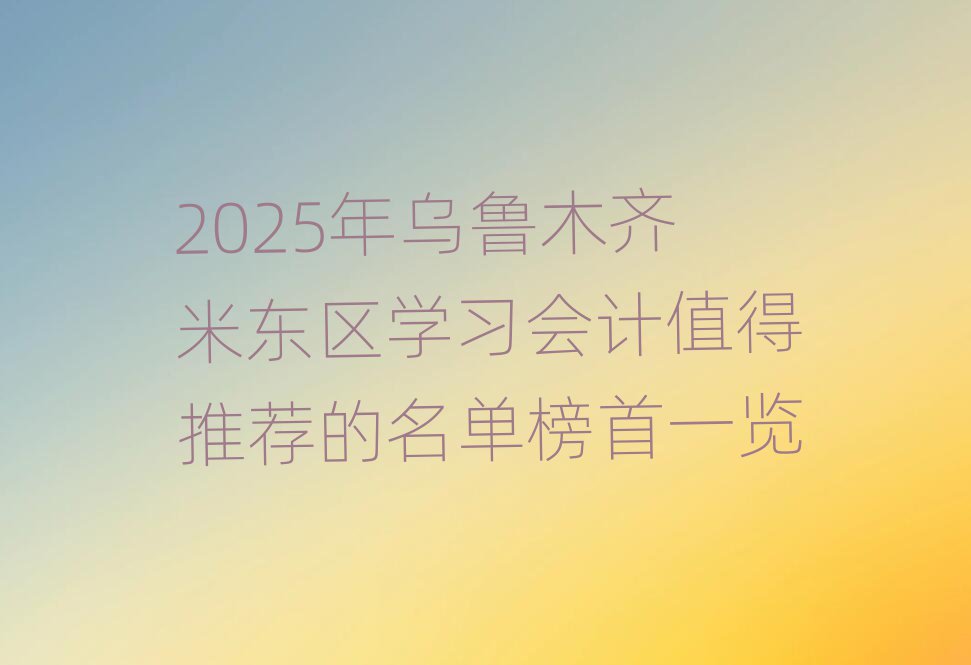 2025年烏魯木齊米東區(qū)學習會計值得推薦的名單榜首一覽