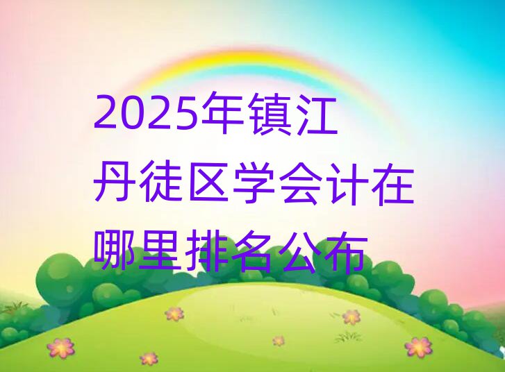 2025年鎮(zhèn)江丹徒區(qū)學(xué)會(huì)計(jì)在哪里排名公布