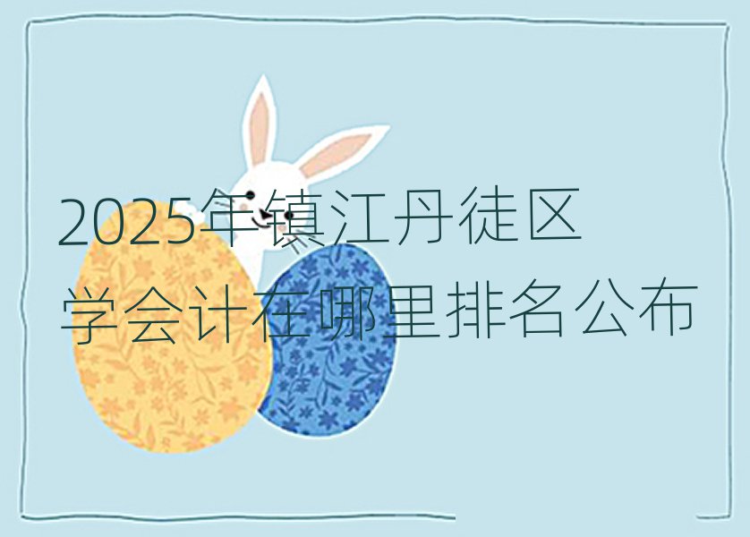 2025年鎮(zhèn)江丹徒區(qū)學(xué)會(huì)計(jì)在哪里排名公布