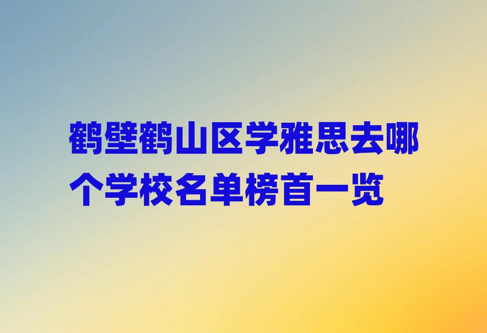 鶴壁鶴山區(qū)學(xué)雅思去哪個學(xué)校名單榜首一覽