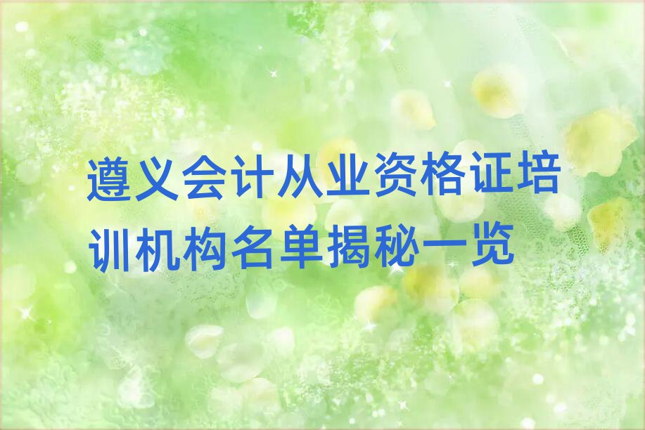 遵義會(huì)計(jì)從業(yè)資格證培訓(xùn)機(jī)構(gòu)名單揭秘一覽