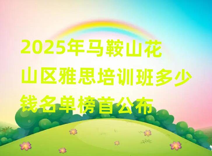 2025年馬鞍山花山區(qū)雅思培訓(xùn)班多少錢名單榜首公布
