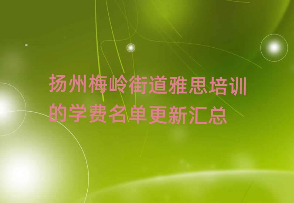 揚(yáng)州梅嶺街道雅思培訓(xùn)的學(xué)費(fèi)名單更新匯總