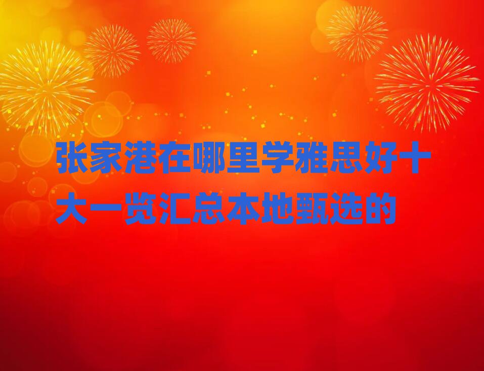 張家港在哪里學(xué)雅思好十大一覽匯總本地甄選的