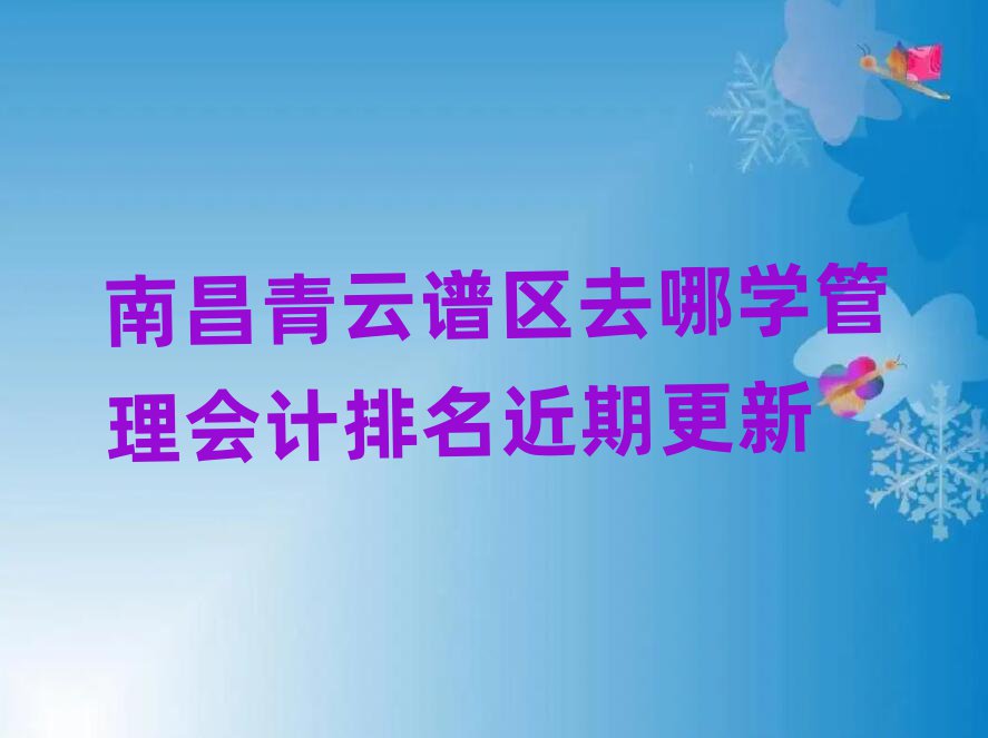 南昌青云譜區(qū)去哪學(xué)管理會(huì)計(jì)排名近期更新