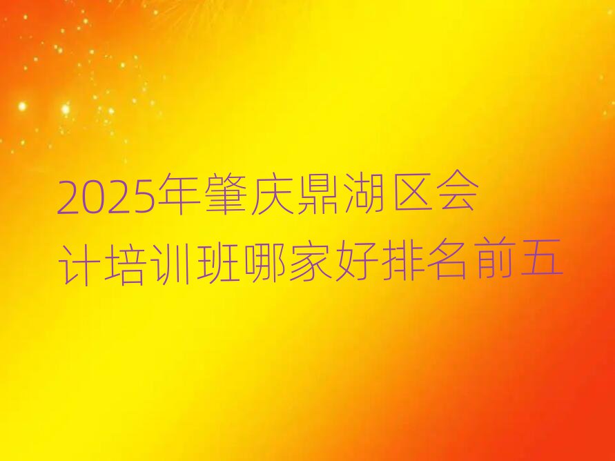 2025年肇慶鼎湖區(qū)會計培訓班哪家好排名前五