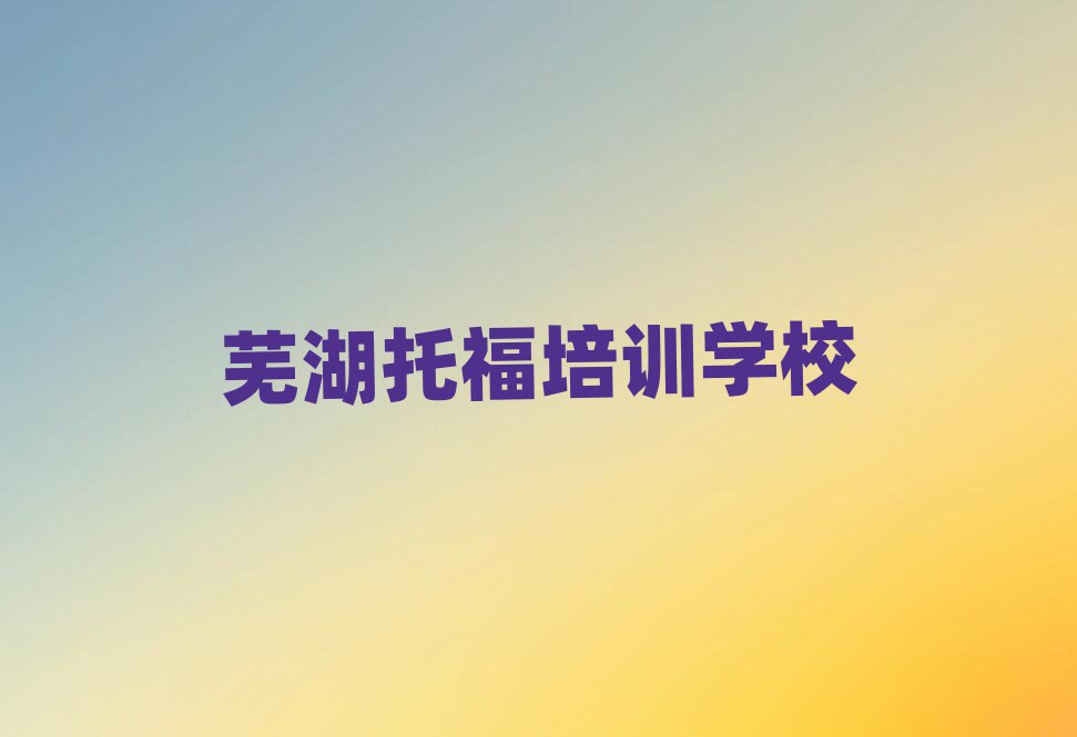 蕪湖學(xué)托福的好學(xué)校榜首揭秘一覽詳細(xì)名單