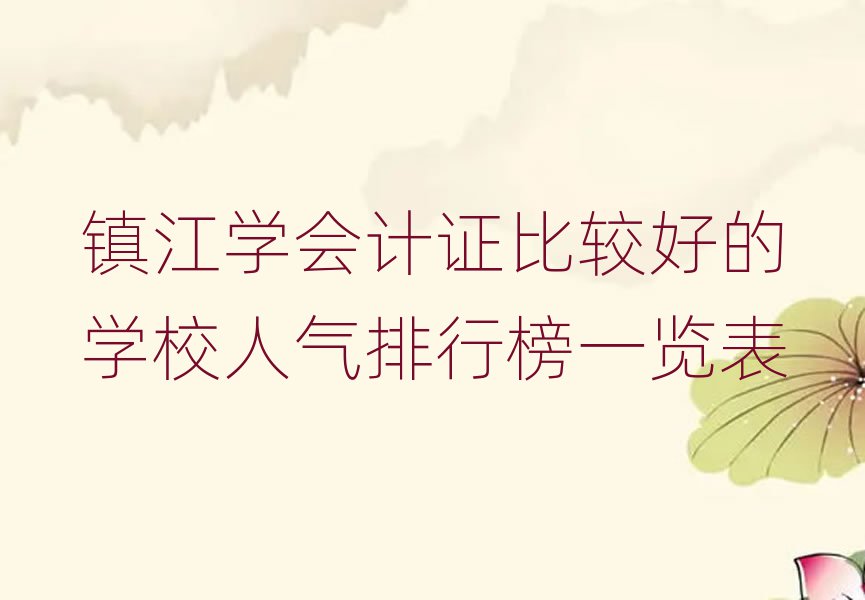 鎮(zhèn)江學(xué)會(huì)計(jì)證比較好的學(xué)校人氣排行榜一覽表