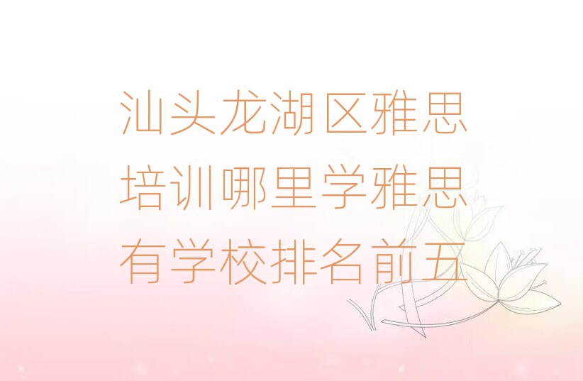 汕頭龍湖區(qū)雅思培訓哪里學雅思有學校排名前五