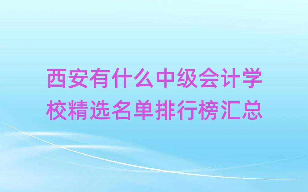 西安有什么中級(jí)會(huì)計(jì)學(xué)校精選名單排行榜匯總
