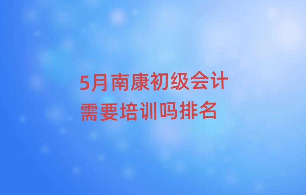5月南康初級會計(jì)需要培訓(xùn)嗎排名
