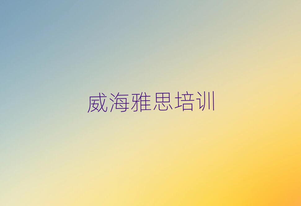 威海環(huán)翠區(qū)雅思培訓(xùn)在哪學(xué)名單榜首公布