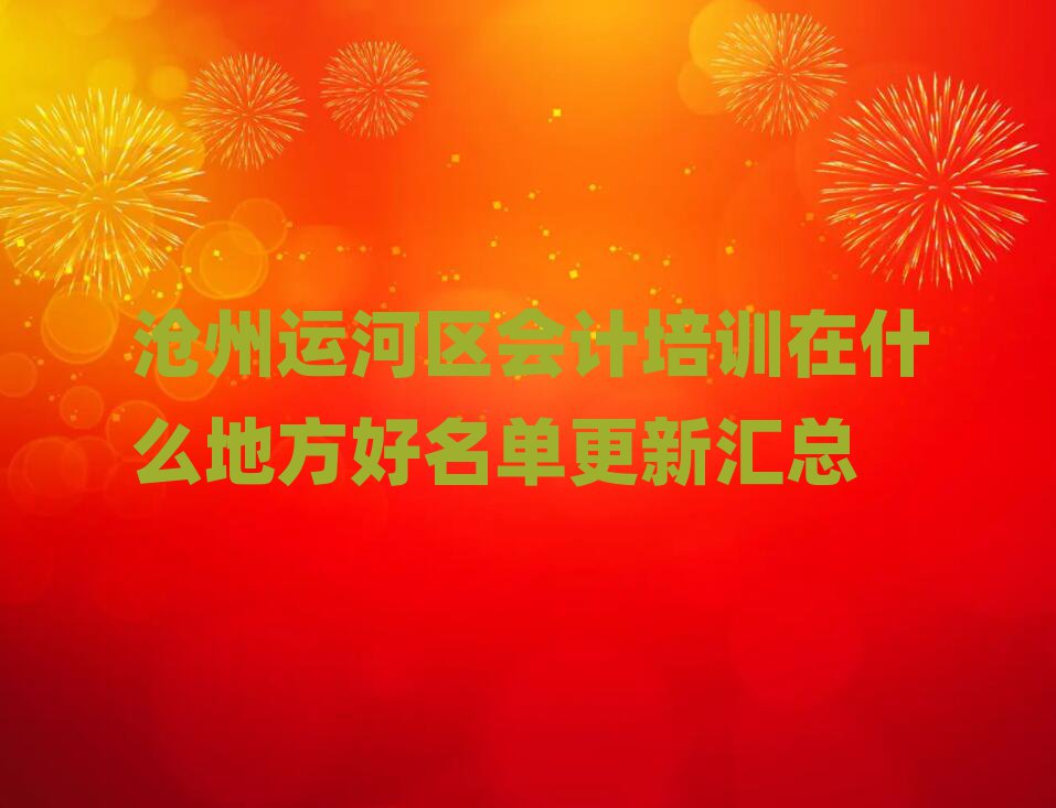 滄州運(yùn)河區(qū)會(huì)計(jì)培訓(xùn)在什么地方好名單更新匯總