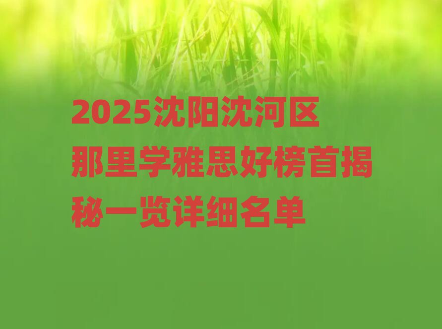 2025沈陽(yáng)沈河區(qū)那里學(xué)雅思好榜首揭秘一覽詳細(xì)名單