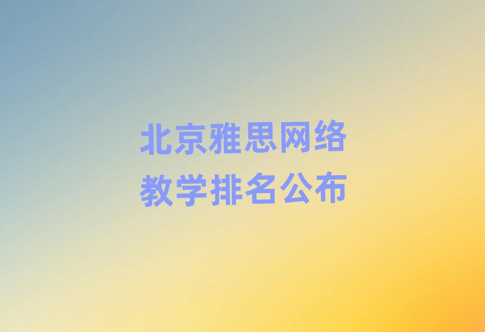 北京雅思網(wǎng)絡(luò)教學(xué)排名公布