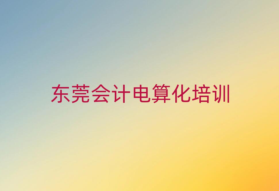 東莞專(zhuān)業(yè)會(huì)計(jì)電算化培訓(xùn)哪家好推薦一覽