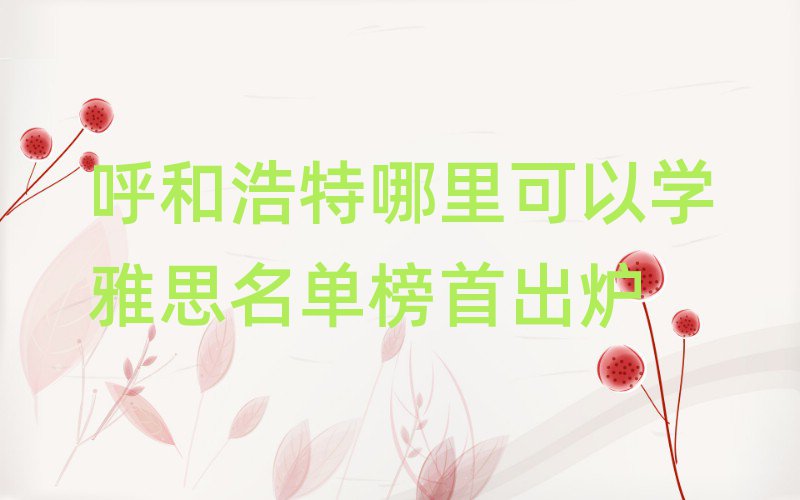 呼和浩特哪里可以學(xué)雅思名單榜首出爐