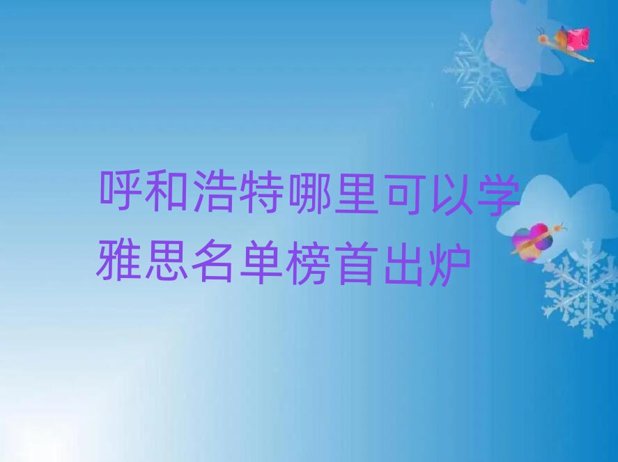 呼和浩特哪里可以學(xué)雅思名單榜首出爐