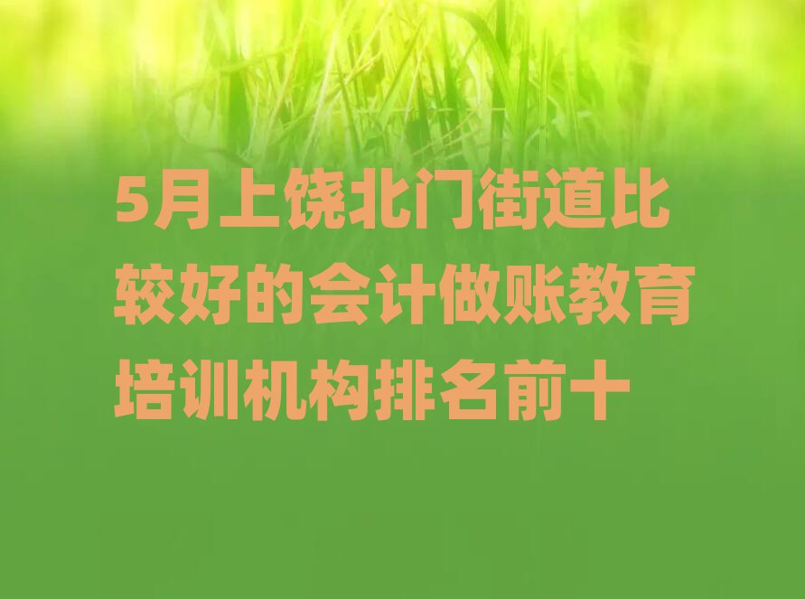 5月上饒北門(mén)街道比較好的會(huì)計(jì)做賬教育培訓(xùn)機(jī)構(gòu)排名前十