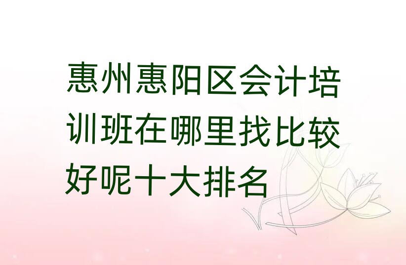 惠州惠陽區(qū)會計培訓班在哪里找比較好呢十大排名