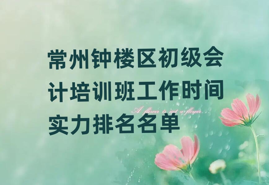 常州鐘樓區(qū)初級(jí)會(huì)計(jì)培訓(xùn)班工作時(shí)間實(shí)力排名名單