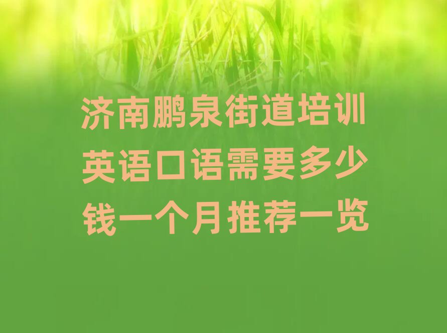 濟(jì)南鵬泉街道培訓(xùn)英語口語需要多少錢一個(gè)月推薦一覽