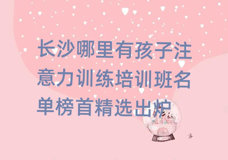 長(zhǎng)沙哪里有孩子注意力訓(xùn)練培訓(xùn)班名單榜首精選出爐